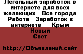 Легальный заработок в интернете для всех желающих - Все города Работа » Заработок в интернете   . Крым,Новый Свет